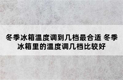 冬季冰箱温度调到几档最合适 冬季冰箱里的温度调几档比较好